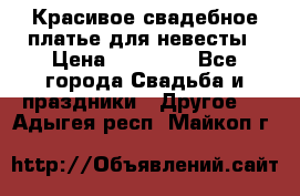 Красивое свадебное платье для невесты › Цена ­ 15 000 - Все города Свадьба и праздники » Другое   . Адыгея респ.,Майкоп г.